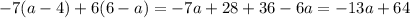 - 7(a - 4) + 6(6 - a) = - 7a + 28 + 36 - 6a = - 13a + 64