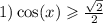 1) \cos(x) \geqslant \frac{ \sqrt{2} }{ 2} \\