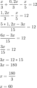 \displaystyle \frac{x}{3} +\frac{0,2x}{3}-\frac{x}{5} =12\\ \\ \frac{1,2x}{3} -\frac{x}{5} =12\\ \\ \frac{5*1,2x-3x}{15} =12\\ \\ \frac{6x-3x}{15} =12\\ \\ \frac{3x}{15} =12\\ \\3x=12*15\\ 3x=180\\\\ x= \frac{180}{3} \\ \\ x=60