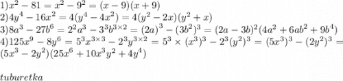 1) {x}^{2} - 81 = {x}^{2} - {9}^{2} = (x - 9)(x + 9) \\ 2) {4y}^{4} - {16x}^{2} = 4( {y}^{4} - {4x}^{2} ) = 4( {y}^{2} - 2x)( {y}^{2} + x) \\ 3) {8a}^{3} - {27b}^{6} = {2}^{2} {a}^{3} - {3}^{3} {b}^{3 \times 2} = {(2a)}^{3} - ( {3b}^{2} )^{3} = (2a - {3b})^{2} ( {4a}^{2} + {6ab}^{2} + {9b}^{4} ) \\ 4)125 {x}^{9} - {8y}^{6} = {5}^{3} {x}^{3 \times 3} - {2}^{3} {y}^{3 \times 2} = {5}^{3} \times ( {x}^{3} ) ^{3} - {2}^{3} ( {y}^{2} )^{3} = ( {5x}^{3} )^{3} - ( {2y}^{2} )^{3} = ( {5x}^{3} - {2y}^{2} )( {25x}^{6} + {10x}^{3} {y}^{2} + {4y}^{4} ) \\ \\ tuburetka