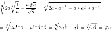 \displaystyle\\\sqrt[3]{2a\sqrt[4]{\frac{1}{a} }-\frac{a\sqrt[4]{a} }{\sqrt{a}}} =\sqrt[3]{2a*a^{-\frac{1}{4}}-a*a^\frac{1}{4}*a^{-\frac{1}{2} } } =\\\\\\=\sqrt[3]{2a^{1-\frac{1}{4}}-a^{1+\frac{1}{4} -\frac{1}{2} } } =\sqrt[3]{2a^\frac{3}{4}-a^\frac{3}{4} }=\sqrt[3]{a^\frac{3}{4} } =\sqrt[4]{a}