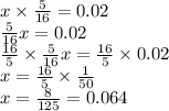 x \times \frac{5}{16} = 0.02 \\ \frac{5}{16} x = 0.02 \\ \frac{16}{5} \times \frac{5}{16} x = \frac{16}{5} \times 0.02 \\ x = \frac{16}{5} \times \frac{1}{50} \\ x = \frac{8}{125} = 0.064