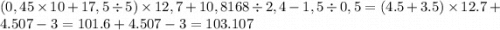 (0,45 \times 10+17,5 \div 5) \times 12,7+10,8168 \div 2,4-1,5 \div 0,5 = (4.5 + 3.5) \times 12.7 + 4.507 - 3 = 101.6 + 4.507 - 3 = 103.107