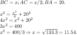 BC = x; AC = x/2; BA = 20.\\\\x^2 = \frac{x^2}{4}+20^2\\4x^2 = x^2+20^2\\3x^2 = 400\\x^2 = 400/3 \Rightarrow x = \sqrt{133.3} = 11.54.