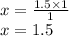 x = \frac{1.5 \times 1}{1} \\ x = 1.5
