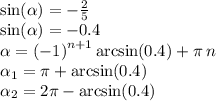 \sin( \alpha ) = - \frac{2}{5} \\ \sin( \alpha ) = - 0.4 \\ \alpha = {( - 1)}^{n + 1} \arcsin(0.4) + \pi \: n \\ \alpha_1 =\pi+ \arcsin(0.4) \\ \alpha_2 = 2\pi - \arcsin(0.4)