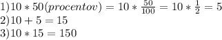 1) 10*50(procentov)=10*\frac{50}{100} =10*\frac{1}{2} =5\\2) 10+5=15\\3) 10*15=150