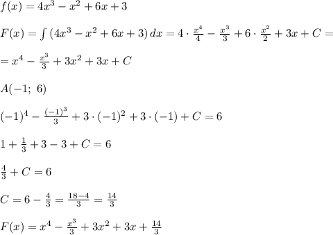 f(x)=4x^3-x^2+6x+3 \\ \\ F(x)=\int {(4x^3-x^2+6x+3)} \, dx=4\cdot \frac{x^4}{4}-\frac{x^3}{3}+6\cdot \frac{x^2}{2}+3x+C=\\\\=x^4-\frac{x^3}{3}+3x^2+3x+C \\ \\ A(-1; \ 6) \\ \\ (-1)^4-\frac{(-1)^3}{3}+3\cdot (-1)^2+3\cdot (-1)+C =6 \\ \\ 1+\frac{1}{3}+3-3+C=6 \\ \\ \frac{4}{3}+C=6 \\ \\ C=6-\frac{4}{3}= \frac{18-4}{3}=\frac{14}{3} \\ \\ F(x)=x^4-\frac{x^3}{3}+3x^2+3x+\frac{14}{3}