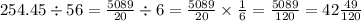 254.45 \div 56 = \frac{5089}{20} \div 6 = \frac{5089}{20} \times \frac{1}{6} = \frac{5089}{120} = 42 \frac{49}{120}