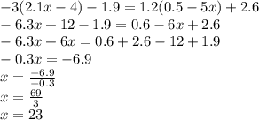 - 3(2.1x - 4) - 1.9 = 1.2(0.5 - 5x) + 2.6 \\ - 6.3x + 12 - 1.9 = 0.6 - 6x + 2.6 \\ - 6.3x + 6x = 0.6 + 2.6 - 12 + 1.9 \\ - 0.3x = - 6.9 \\ x = \frac{ - 6.9}{ - 0.3} \\ x = \frac{69}{3} \\ x = 23