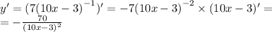 y '= (7 {(10x - 3)}^{ - 1} )' = - 7 {(10x - 3)}^{ - 2} \times (10x - 3)' = \\ = - \frac{70}{ {(10x - 3)}^{2} }