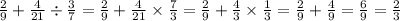 \frac{2}{9} + \frac{4}{21} \div \frac{3}{7} = \frac{2}{9} + \frac{4}{21} \times \frac{7}{3} = \frac{2}{9} + \frac{4}{3} \times \frac{1}{3} = \frac{2}{9} + \frac{4}{9} = \frac{6}{9} = \frac{2}{3}