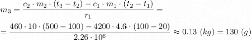 m_3 = \dfrac{c_2\cdot m_2\cdot (t_3 - t_2)- c_1 \cdot m_1\cdot (t_2 - t_1)}{r_1} = \\\\ =\dfrac{460\cdot 10\cdot (500 - 100)- 4200 \cdot 4.6\cdot (100 - 20)}{2.26\cdot 10^6} \approx 0.13~(kg) = 130~(g)