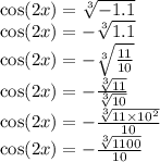 \cos(2x) = \sqrt[3]{ - 1.1} \\ \cos(2x) = - \sqrt[3]{1.1} \\ \cos(2x) = - \sqrt[3]{ \frac{11}{10} } \\ \cos(2x) = - \frac{ \sqrt[3]{11} }{ \sqrt[3]{10} } \\ \cos(2x) = - \frac{ \sqrt[3]{11 \times 10 {}^{2} } }{10} \\ \cos(2x) = - \frac{ \sqrt[3]{1100} }{10}