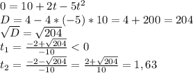 0=10+2t-5t^2\\D=4-4*(-5)*10=4+200=204\\\sqrt{D}= \sqrt{204} \\t_1=\frac{-2+\sqrt{204}}{-10} < 0 \\t_2=\frac{-2-\sqrt{204}}{-10} =\frac{2+\sqrt{204}}{10}=1,63