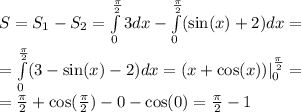 S= S_1 - S_2 = \int\limits^{ \frac{\pi}{2} } _ {0}3dx - \int\limits^{ \frac{\pi}{2} } _ {0}( \sin(x) + 2)dx = \\ = \int\limits^{ \frac{\pi}{2} } _ {0}(3 - \sin(x) - 2)dx = (x + \cos(x)) |^{ \frac{\pi}{2} } _ {0} = \\ = \frac{\pi}{2} + \cos( \frac{\pi}{2} ) - 0 - \cos(0) = \frac{\pi}{2} - 1