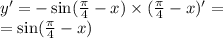 y' = - \sin( \frac{\pi}{4} - x) \times ( \frac{\pi}{4} - x)' = \\ = \sin( \frac{\pi}{4} - x )