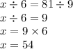 x \div 6 = 81 \div 9 \\ x \div 6 = 9 \\ x = 9 \times 6 \\ x = 54