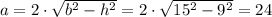 a =2\cdot\sqrt{b^2-h^2} } = 2\cdot\sqrt{15^2-9^2} } = 24