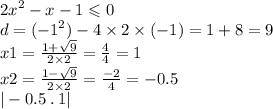 {2x}^{2} - x - 1 \leqslant 0 \\ d = ( { - 1}^{2} ) - 4 \times 2 \times ( - 1) = 1 + 8 = 9 \\ x 1= \frac{1 + \sqrt{9} }{2 \times 2} = \frac{4}{4} = 1 \\ x2 = \frac{1 - \sqrt{9} }{2 \times 2} = \frac{ - 2}{4} = - 0.5 \\ | - 0.5 \: .\: 1 |