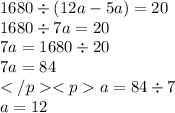 1680 \div (12a - 5a) = 20 \\ 1680 \div 7a = 20 \\ 7a = 1680 \div 20 \\ 7a = 84 \\ a = 84 \div 7 \\ a = 12