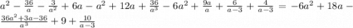 a {}^{2} - \frac{36}{a} - \frac{3}{a {}^{2} } + 6a - a {}^{2} + 12a + \frac{36}{a {}^{3} } - 6a {}^{2} + \frac{9a}{a} + \frac{6}{a - 3} + \frac{4}{a - 3} = - 6a {}^{2} + 18a - \frac{36a {}^{2} + 3a - 36}{a {}^{3} } + 9 + \frac{10}{a - 3}