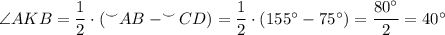 \angle {AKB}=\dfrac{1}{2}\cdot (^\smile AB- ^\smile CD)=\dfrac{1}{2}\cdot (155^\circ -75^\circ )=\dfrac{80^\circ }{2}=40^\circ