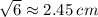 \sqrt{6} \approx{2.45} \: cm