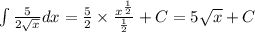 \int\limits \frac{5}{2 \sqrt{x} } dx = \frac{5}{2} \times \frac{ {x}^{ \frac{1}{2} } }{ \frac{1}{2} } + C =5 \sqrt{x} + C \\
