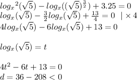 \\ log_{x} {}^{2} ( \sqrt{5} ) - log_{x}(( \sqrt{5})^{ \frac{3}{2}} ) + 3.25 = 0 \\ log_{x}( \sqrt{5} ) - \frac{3}{2} log_{x}( \sqrt{5} ) + \frac{13}{4} = 0 \: \: \: | \times 4 \\ 4 log_{x}( \sqrt{5} ) - 6 log_{x}( \sqrt{5} ) + 13 = 0 \\ \\ log_{x}( \sqrt{5} ) = t \\ \\ 4t {}^{2} - 6t + 13 = 0 \\ d =36 - 208 < 0 \\