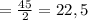 =\frac{45}{2}=22,5