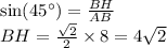 \sin(45^{\circ}) = \frac{BH}{AB} \\ BH = \frac{ \sqrt{2} }{2} \times 8 = 4 \sqrt{2}