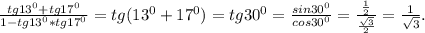 \frac{tg13^0+tg17^0}{1-tg13^0*tg17^0}=tg(13^0+17^0)=tg30^0=\frac{sin30^0}{cos30^0} =\frac{\frac{1}{2} }{\frac{\sqrt{3} }{2} } =\frac{1}{\sqrt{3} } .
