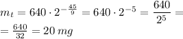 m_{t} = 640 \cdot 2^{ - \frac{45}{9}} = 640 \cdot 2^{ - 5}= \dfrac{640}{2^{5} } = \\ = \frac{640}{32} = 20 \: mg