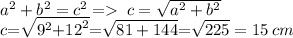 a^2 + b^2 = c^2 = \: c = \sqrt{a^2 + b^2} \\ c{ = } \sqrt{ {9}^{2} {+ } {12}^{2} } {= } \sqrt{81 + 144} { =} \sqrt{225} = 15 \: cm