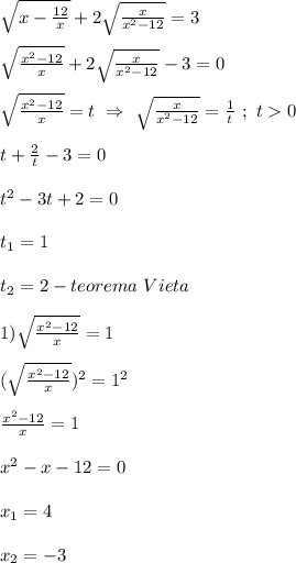 \sqrt{x-\frac{12}{x} }+2\sqrt{\frac{x}{x^{2} -12} }=3\\\\\sqrt{\frac{x^{2}-12 }{x} }+2\sqrt{\frac{x}{x^{2} -12} }-3=0\\\\\sqrt{\frac{x^{2}-12 }{x} }=t \ \Rightarrow \ \sqrt{\frac{x}{x^{2} -12}}=\frac{1}{t} \ ; \ t0\\\\t+\frac{2}{t} -3=0\\\\t^{2}-3t+2=0\\\\t_{1} =1\\\\t_{2}=2-teorema \ Vieta\\\\1)\sqrt{\frac{x^{2}-12 }{x} }=1\\\\(\sqrt{\frac{x^{2}-12 }{x} })^{2} =1^{2}\\\\\frac{x^{2}-12 }{x} =1\\\\x^{2}-x-12=0\\\\x_{1}=4\\\\x_{2}=-3