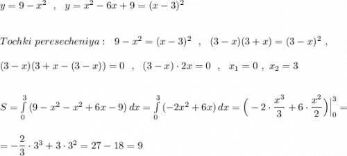 y=9-x^2\ \ ,\ \ y=x^2-6x+9=(x-3)^2\\\\\\Tochki\ peresecheniya:\ \ 9-x^2=(x-3)^2\ \ ,\ \ (3-x)(3+x)=(3-x)^2 \ ,\\\\(3-x)(3+x-(3-x))=0\ \ ,\ \ (3-x)\cdot 2x=0\ \ ,\ \ x_1=0\ ,\ x_2=3\\\\\\S=\int\limits_0^3\, (9-x^2-x^2+6x-9)\, dx=\int\limits_0^3\, (-2x^2+6x)\, dx=\Big(-2\cdot \dfrac{x^3}{3}+6\cdot \dfrac{x^2}{2}\Big)\Big|_0^3=\\\\\\=-\dfrac{2}{3}\cdot 3^3+3\cdot 3^2=27-18=9