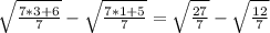 \sqrt{\frac{7*3+6}{7} } -\sqrt{\frac{7*1+5}{7} } =\sqrt{\frac{27}{7} } -\sqrt{\frac{12}{7} }