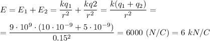 E = E_1 + E_2 = \dfrac{kq_1}{r^2} +\dfrac{kq2}{r^2} = \dfrac{k(q_1 + q_2)}{r^2} =\\ \\= \dfrac{9\cdot 10^9\cdot(10\cdot 10^{-9} + 5\cdot 10^{-9})}{0.15^2} = 6000~(N/C) = 6~kN/C