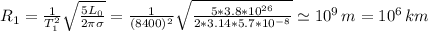 R_1 = \frac{1}{T_1^2}\sqrt{\frac{5L_0}{2\pi \sigma}} = \frac{1}{(8400)^2}\sqrt{\frac{5*3.8*10^{26}}{2*3.14*5.7*10^{-8}}} \simeq 10^9 \, m = 10^6 \, km