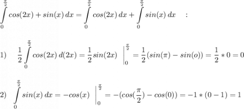 \displaystyle \int\limits^{\frac{\pi}{2}}_0 {cos(2x)+sin(x)} \, dx = \displaystyle \int\limits^{\frac{\pi}{2}}_0 {cos(2x)}\,dx + \int\limits^{\frac{\pi}{2}}_0 sin(x)}\,dx \ \ \ : \\\\\\ 1)~~~~\frac{1}{2} \int\limits^{\frac{\pi}{2}}_0 {cos(2x)}\,d(2x) = \frac{1}{2}sin(2x)~~\bigg|^{\frac{\pi}{2}}_0 = \frac{1}{2}( sin(\pi)-sin(o)) = \frac{1}{2}*0 = 0 \\\\\\2)~~\int\limits^{\frac{\pi}{2}}_0 sin(x)}\,dx = -cos(x)~~\bigg|^{\frac{\pi}{2}}_0 = -(cos(\frac{\pi}{2})-cos(0)) = -1*(0-1) = 1