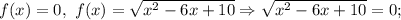 f(x)=0, \ f(x)=\sqrt{x^{2}-6x+10} \Rightarrow \sqrt{x^{2}-6x+10}=0;