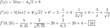 f(x)=5lnx-4\sqrt{x}+8\\\\f'(x)=5(lnx)'+4(\sqrt{x} )'+8'=5\cdot\dfrac{1}{x}+4\cdot\dfrac{1}{2\sqrt{x} }+0=\dfrac{5}{x}+\dfrac{2}{\sqrt{x} }\\\\f'(0,25)=\dfrac{5}{0,25}+\dfrac{2}{\sqrt{0,25} }=20+\dfrac{2}{0,5}=20+4=\boxed{24}