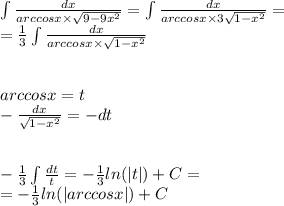 \int\limits \frac{dx}{arccosx \times \sqrt{9 - 9 {x}^{2} } } = \int\limits \frac{dx}{arccosx \times 3 \sqrt{1 - {x}^{2} } } = \\ = \frac{1}{ 3} \int\limits \frac{dx}{arccosx \times \sqrt{1 - {x}^{2} } } \\ \\\\ arccosx = t \\ - \frac{dx}{ \sqrt{1 - {x}^{2} } } = - dt \\ \\ \\ - \frac{1}{3} \int\limits \frac{dt}{t} = - \frac{1}{3} ln( |t| ) + C = \\ = - \frac{1}{3} ln( |arccosx| ) + C