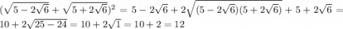 ( \sqrt{5 - 2 \sqrt{6} } + \sqrt{5 + 2 \sqrt{6} } ) {}^{2} = 5 - 2 \sqrt{6} + 2 \sqrt{(5 - 2 \sqrt{6})(5 + 2 \sqrt{6} )} + 5 + 2 \sqrt{6} = 10 + 2 \sqrt{25 - 24} = 10 + 2 \sqrt{1} = 10 + 2 = 12