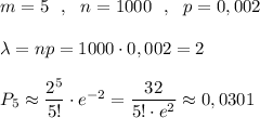 m=5\ \ ,\ \ n=1000\ \ ,\ \ p=0,002\\\\\lambda=np=1000\cdot 0,002=2\\\\P_5\approx \dfrac{2^5}{5!}\cdot e^{-2}=\dfrac{32}{5!\cdot e^2}\approx 0,0301