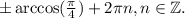 \pm \arccos(\frac{\pi}{4})+2\pi n, n\in \mathbb Z.