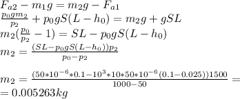 F_{a2}-m_1g=m_2g-F_{a1}\\\frac{p_0gm_2}{p_2} + p_0gS(L-h_0)=m_2g+gSL\\m_2(\frac{p_0}{p_2} -1)=SL-p_0gS(L-h_0)\\m_2=\frac{(SL-p_0gS(L-h_0))p_2}{p_0-p_2}\\\\m_2= \frac{(50*10^{-6} *0.1 - 10^3 * 10*50*10^{-6}(0.1-0.025))1500}{1000-50}=\\=0.005263 kg