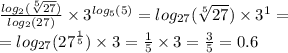 \frac{ log_{2}( \sqrt[5]{27} ) }{ log_{2}(27) } \times {3}^{ log_{5}(5) } = log_{27}( \sqrt[5]{27} ) \times {3}^{1} = \\ = log_{27}( {27}^{ \frac{1}{5} } ) \times 3 = \frac{1}{5} \times 3 = \frac{3}{5} = 0.6