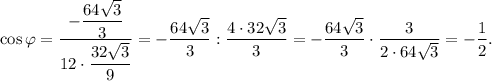 \cos\varphi=\dfrac{-\dfrac{64\sqrt3}{3}}{12\cdot\dfrac{32\sqrt3}{9}} =-\dfrac{64\sqrt3}{3}:\dfrac{4\cdot32\sqrt3}{3}=-\dfrac{64\sqrt3}{3} \cdot\dfrac{3}{2\cdot64\sqrt3}=-\dfrac{1}{2}.